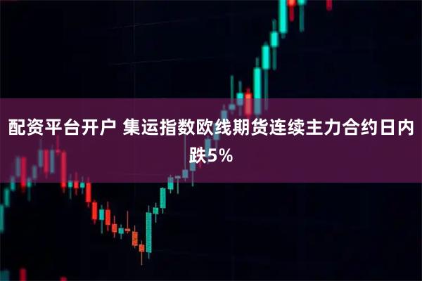 配资平台开户 集运指数欧线期货连续主力合约日内跌5%