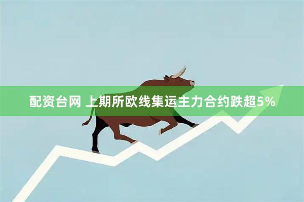 配资台网 上期所欧线集运主力合约跌超5%
