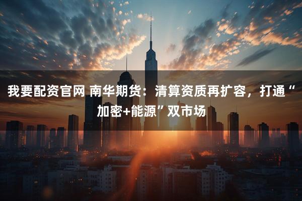 我要配资官网 南华期货：清算资质再扩容，打通“加密+能源”双市场