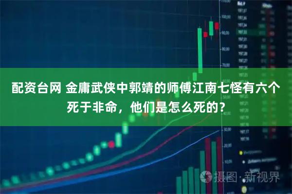配资台网 金庸武侠中郭靖的师傅江南七怪有六个死于非命，他们是怎么死的？