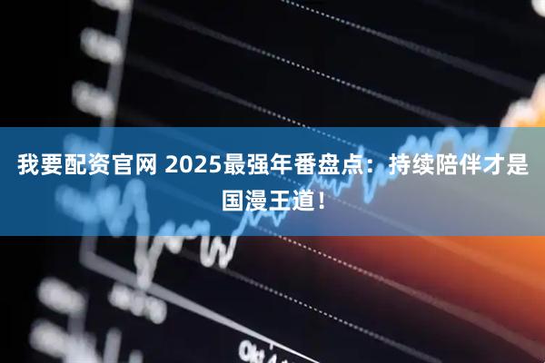 我要配资官网 2025最强年番盘点：持续陪伴才是国漫王道！