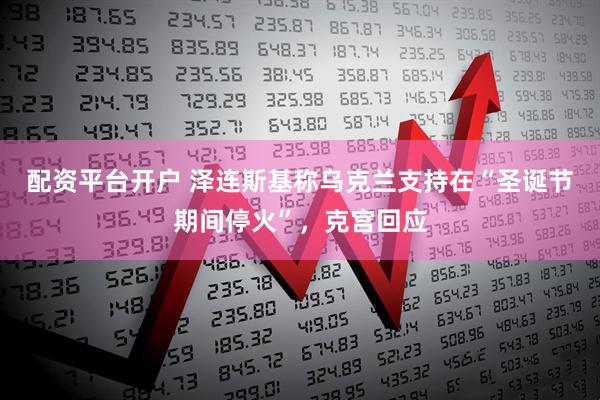 配资平台开户 泽连斯基称乌克兰支持在“圣诞节期间停火”，克宫回应