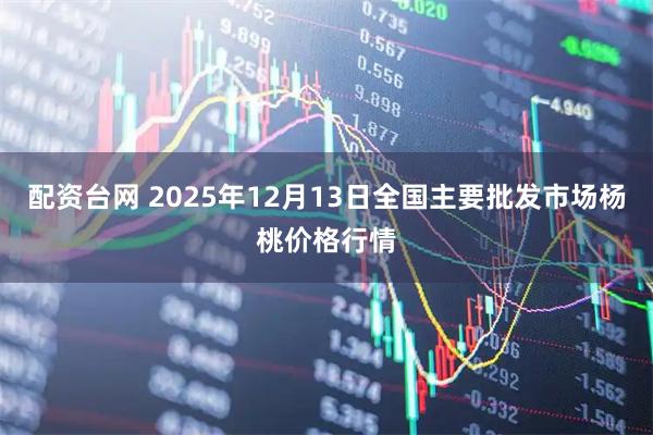 配资台网 2025年12月13日全国主要批发市场杨桃价格行情