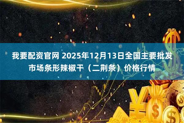我要配资官网 2025年12月13日全国主要批发市场条形辣椒干（二荆条）价格行情