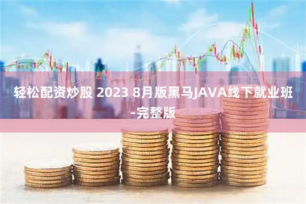轻松配资炒股 2023 8月版黑马JAVA线下就业班-完整版