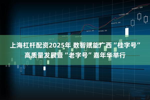 上海杠杆配资2025年 数智赋能广西“桂字号”高质量发展暨“老字号”嘉年华举行