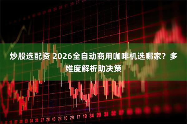 炒股选配资 2026全自动商用咖啡机选哪家？多维度解析助决策