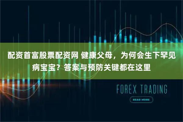 配资首富股票配资网 健康父母，为何会生下罕见病宝宝？答案与预防关键都在这里