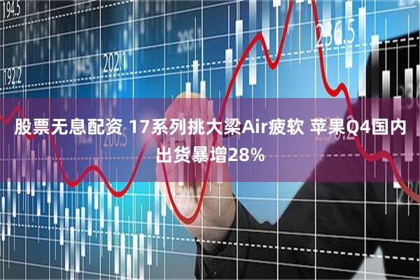 股票无息配资 17系列挑大梁Air疲软 苹果Q4国内出货暴增28%