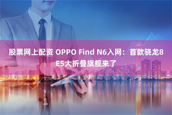 股票网上配资 OPPO Find N6入网：首款骁龙8E5大折叠旗舰来了