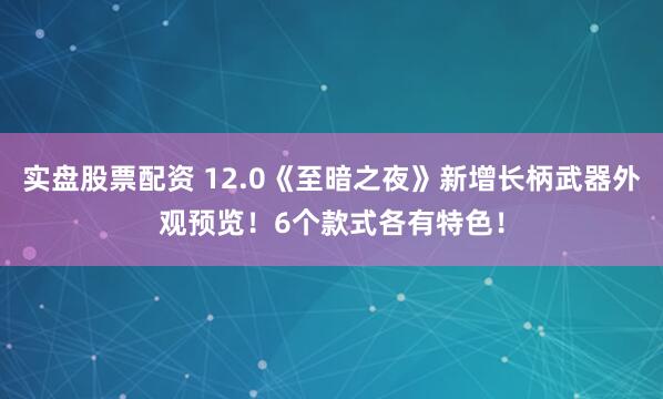 实盘股票配资 12.0《至暗之夜》新增长柄武器外观预览！6个款式各有特色！