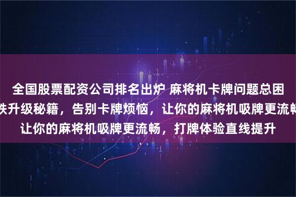 全国股票配资公司排名出炉 麻将机卡牌问题总困扰你？掌握吸牌轮磁铁升级秘籍，告别卡牌烦恼，让你的麻将机吸牌更流畅，打牌体验直线提升