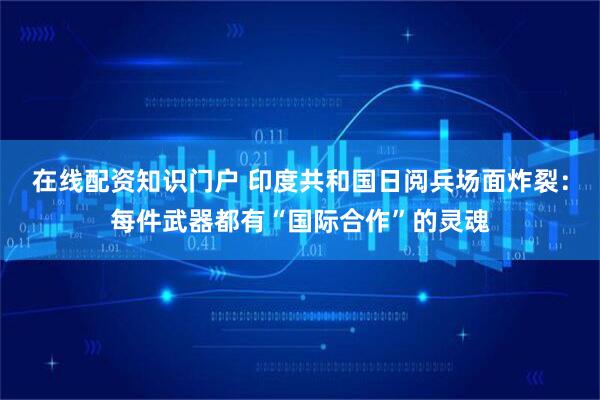 在线配资知识门户 印度共和国日阅兵场面炸裂：每件武器都有“国际合作”的灵魂