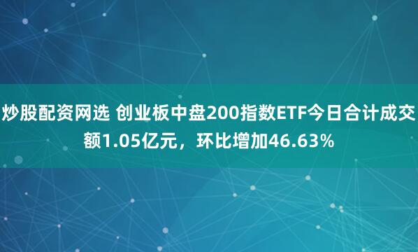 炒股配资网选 创业板中盘200指数ETF今日合计成交额1.05亿元，环比增加46.63%