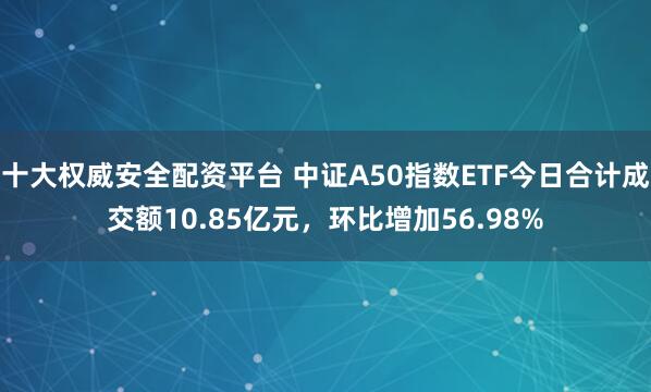 十大权威安全配资平台 中证A50指数ETF今日合计成交额10.85亿元，环比增加56.98%