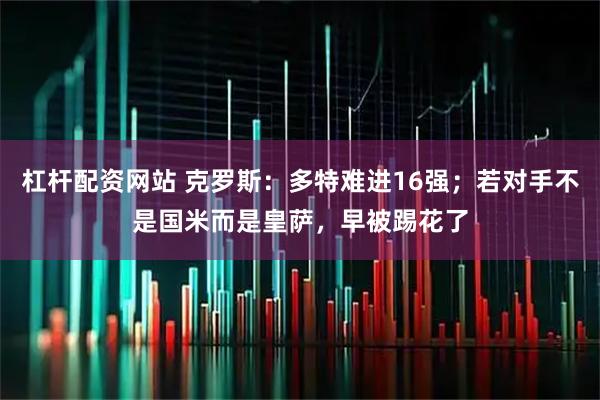 杠杆配资网站 克罗斯：多特难进16强；若对手不是国米而是皇萨，早被踢花了