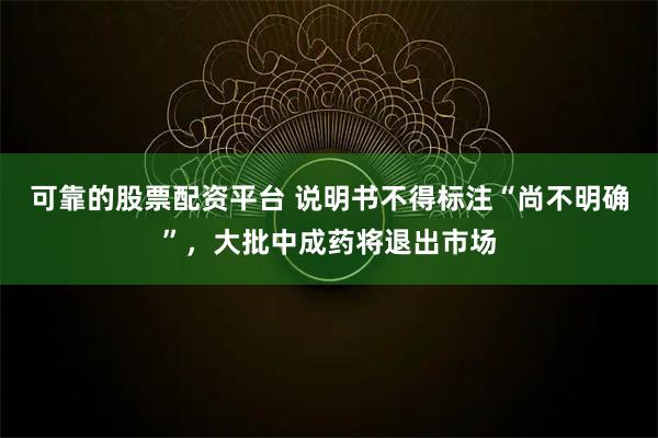 可靠的股票配资平台 说明书不得标注“尚不明确”，大批中成药将退出市场