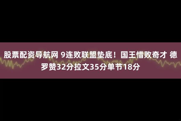 股票配资导航网 9连败联盟垫底！国王惜败奇才 德罗赞32分拉文35分单节18分