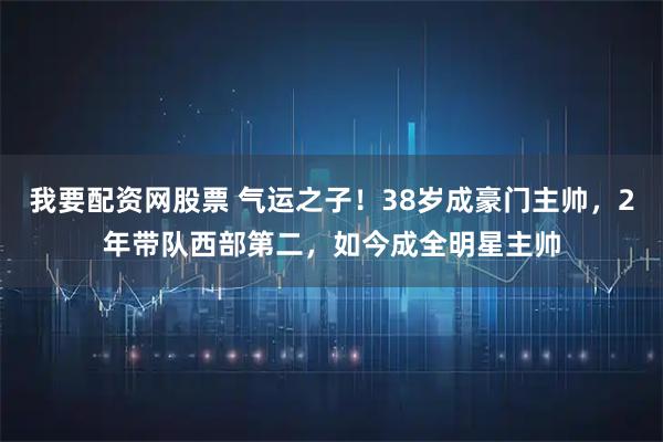 我要配资网股票 气运之子！38岁成豪门主帅，2年带队西部第二，如今成全明星主帅