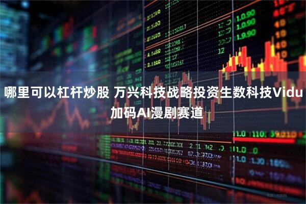 哪里可以杠杆炒股 万兴科技战略投资生数科技Vidu  加码AI漫剧赛道