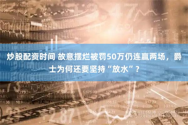 炒股配资时间 故意摆烂被罚50万仍连赢两场，爵士为何还要坚持“放水”？