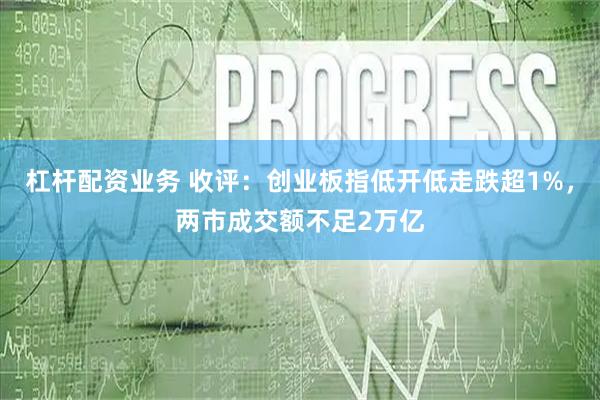 杠杆配资业务 收评：创业板指低开低走跌超1%，两市成交额不足2万亿