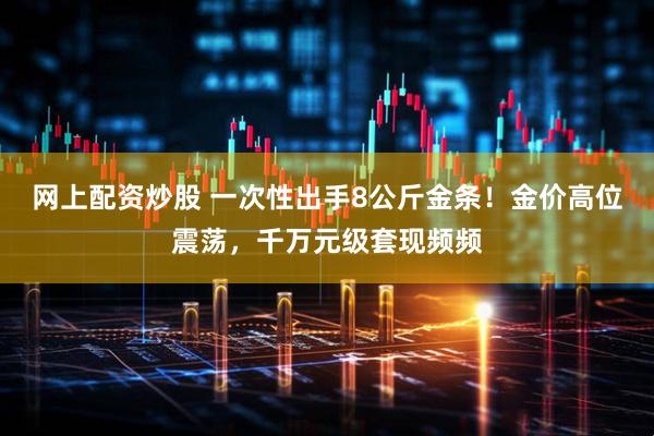 网上配资炒股 一次性出手8公斤金条！金价高位震荡，千万元级套现频频