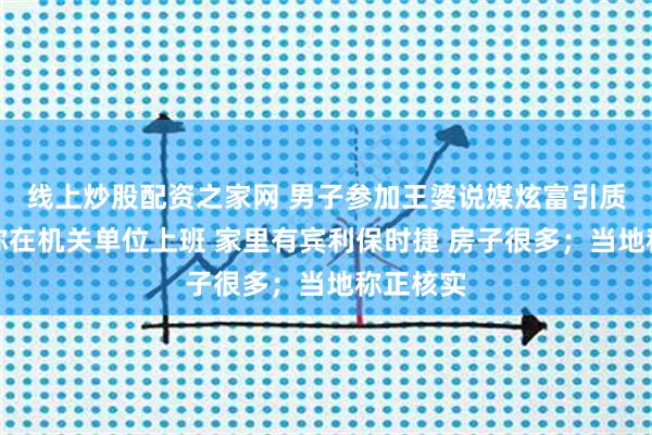 线上炒股配资之家网 男子参加王婆说媒炫富引质疑：自称在机关单位上班 家里有宾利保时捷 房子很多；当地称正核实