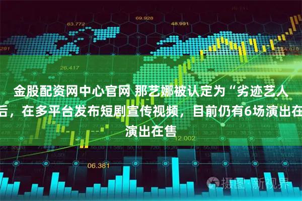 金股配资网中心官网 那艺娜被认定为“劣迹艺人”后，在多平台发布短剧宣传视频，目前仍有6场演出在售