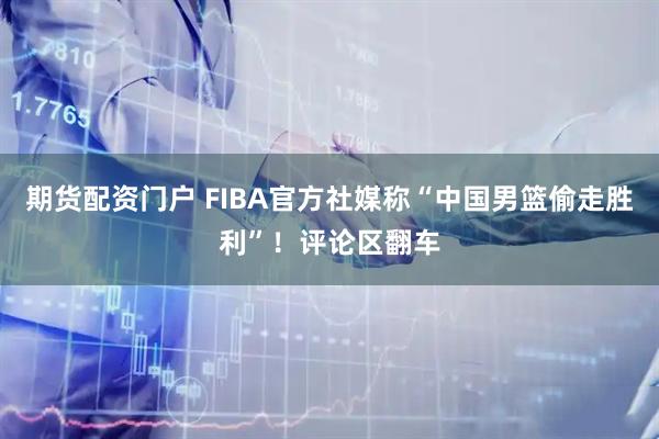 期货配资门户 FIBA官方社媒称“中国男篮偷走胜利”！评论区翻车