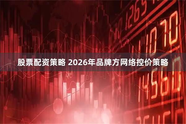 股票配资策略 2026年品牌方网络控价策略