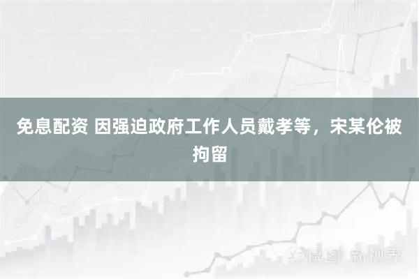 免息配资 因强迫政府工作人员戴孝等，宋某伦被拘留