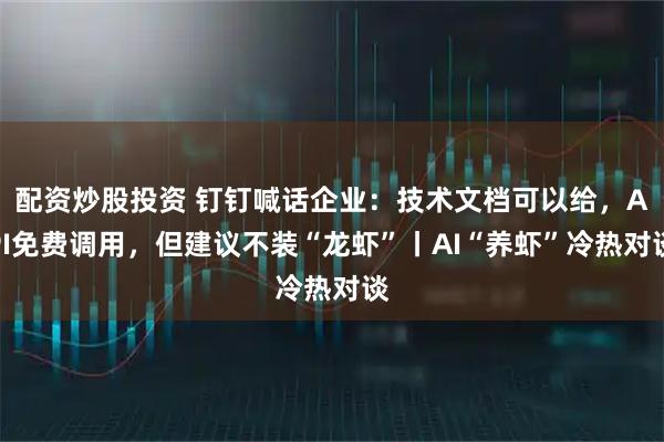 配资炒股投资 钉钉喊话企业：技术文档可以给，API免费调用，但建议不装“龙虾”丨AI“养虾”冷热对谈
