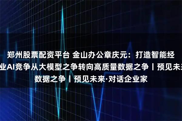 郑州股票配资平台 金山办公章庆元：打造智能经济新形态，企业AI竞争从大模型之争转向高质量数据之争丨预见未来·对话企业家