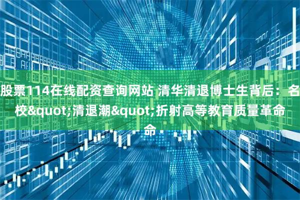 股票114在线配资查询网站 清华清退博士生背后：名校"清退潮"折射高等教育质量革命