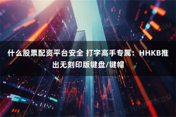 什么股票配资平台安全 打字高手专属：HHKB推出无刻印版键盘/键帽