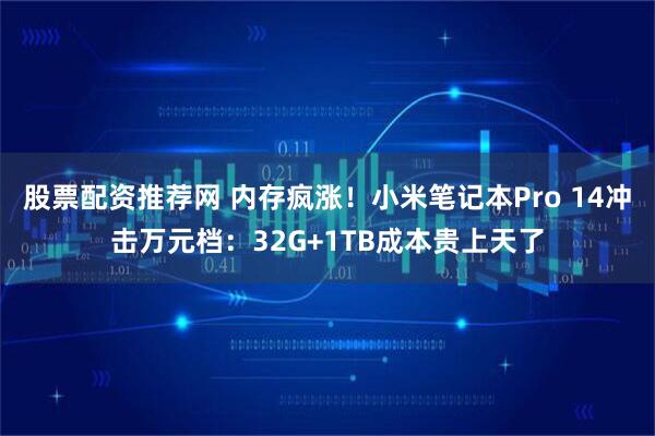 股票配资推荐网 内存疯涨！小米笔记本Pro 14冲击万元档：32G+1TB成本贵上天了