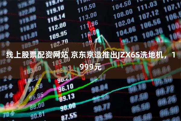 线上股票配资网站 京东京造推出JZX6S洗地机，1999元