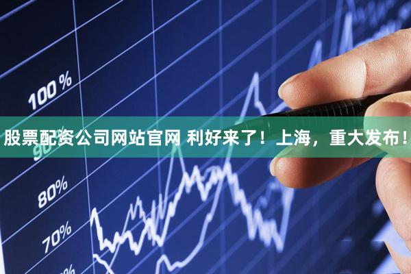 股票配资公司网站官网 利好来了！上海，重大发布！