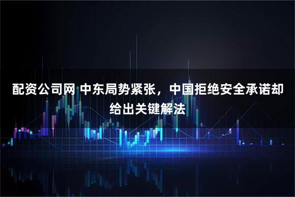 配资公司网 中东局势紧张，中国拒绝安全承诺却给出关键解法