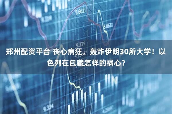 郑州配资平台 丧心病狂，轰炸伊朗30所大学！以色列在包藏怎样的祸心？