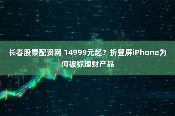 长春股票配资网 14999元起？折叠屏iPhone为何被称理财产品