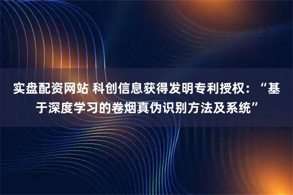 实盘配资网站 科创信息获得发明专利授权：“基于深度学习的卷烟真伪识别方法及系统”