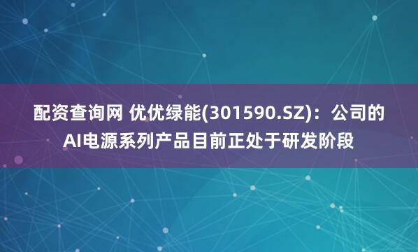 配资查询网 优优绿能(301590.SZ)：公司的AI电源系列产品目前正处于研发阶段