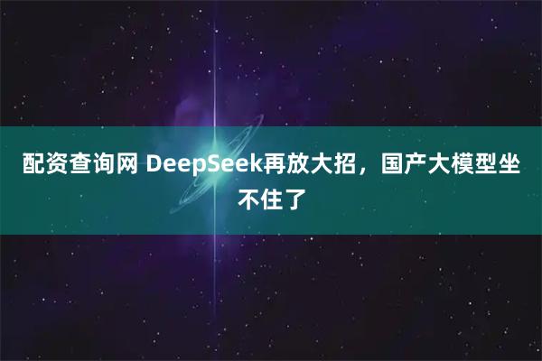 配资查询网 DeepSeek再放大招，国产大模型坐不住了