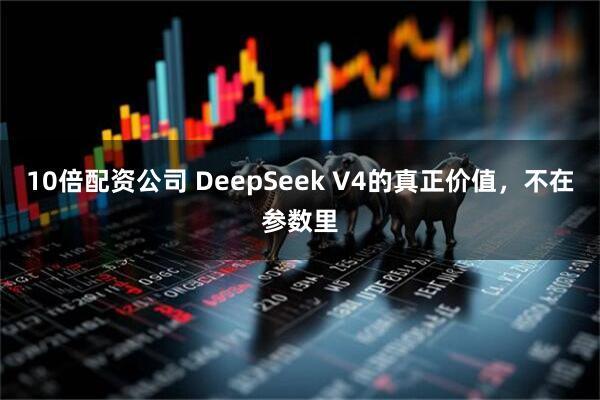 10倍配资公司 DeepSeek V4的真正价值，不在参数里