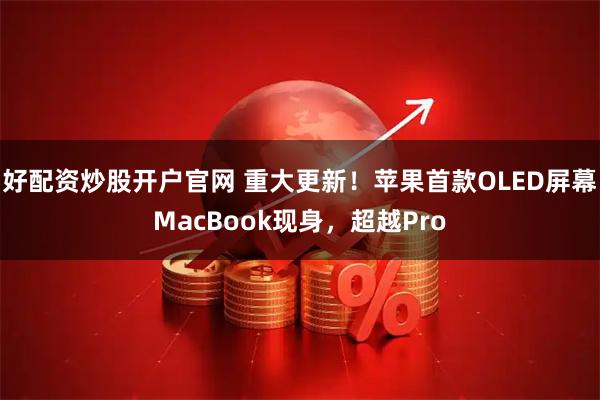 好配资炒股开户官网 重大更新！苹果首款OLED屏幕MacBook现身，超越Pro