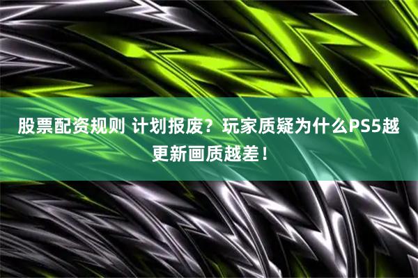 股票配资规则 计划报废？玩家质疑为什么PS5越更新画质越差！