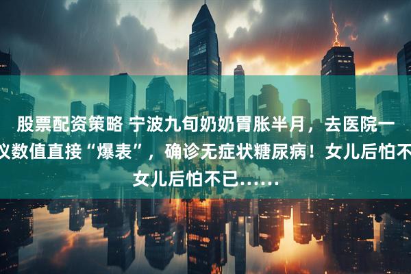 股票配资策略 宁波九旬奶奶胃胀半月，去医院一查血糖仪数值直接“爆表”，确诊无症状糖尿病！女儿后怕不已……